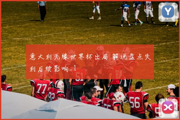 意大利无缘世界杯出局 解说盘点失利后续影响_1