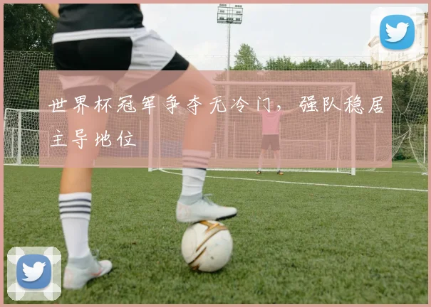 世界杯冠军争夺无冷门，强队稳居主导地位