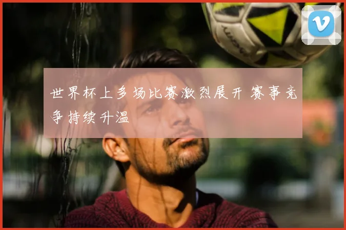 世界杯上多场比赛激烈展开 赛事竞争持续升温