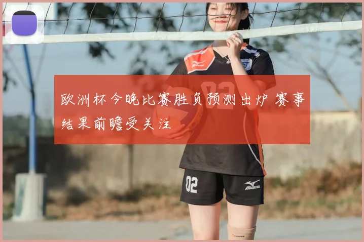 欧洲杯今晚比赛胜负预测出炉 赛事结果前瞻受关注