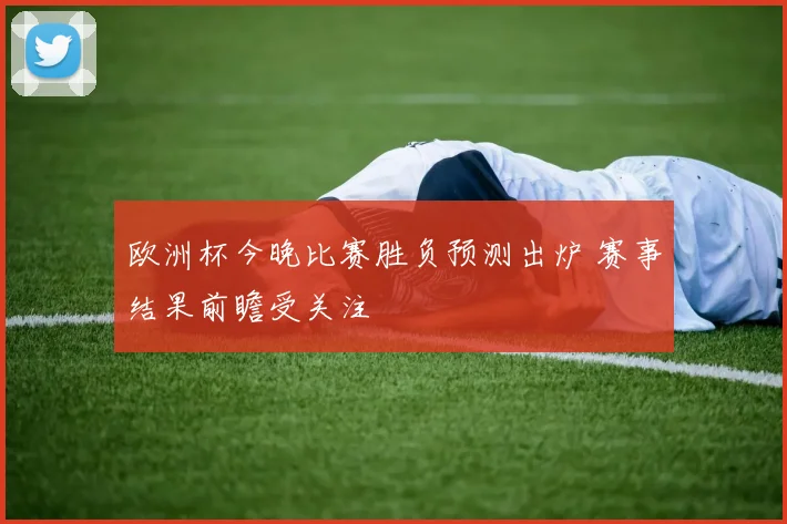 欧洲杯今晚比赛胜负预测出炉 赛事结果前瞻受关注