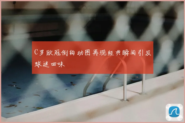 C罗欧冠倒钩动图再现经典瞬间引发球迷回味