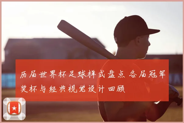 历届世界杯足球样式盘点 各届冠军奖杯与经典视觉设计回顾
