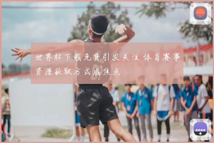 世界杯下载免费引发关注 体育赛事资源获取方式成焦点